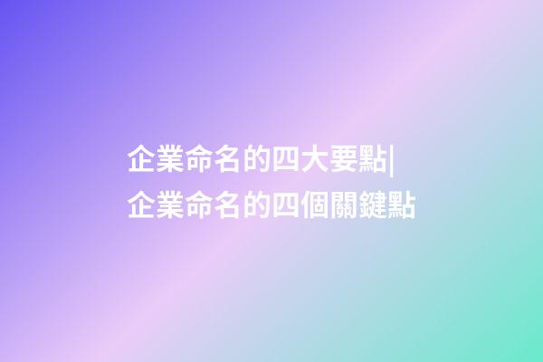 企業命名的四大要點|企業命名的四個關鍵點-第1張-公司起名-玄機派